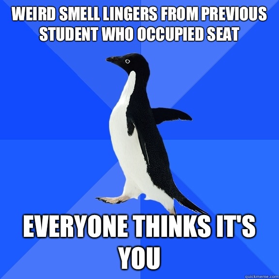 Weird smell lingers from previous student who occupied seat  Everyone thinks it's you  Socially Awkward Penguin
