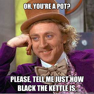 Oh, you're a pot? Please, tell me just how black the kettle is.  Condescending Wonka