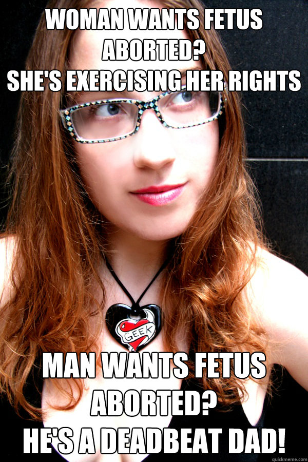 Woman wants fetus aborted?
She's exercising her rights man wants fetus aborted?
He's a deadbeat dad!  Scumbag Feminist
