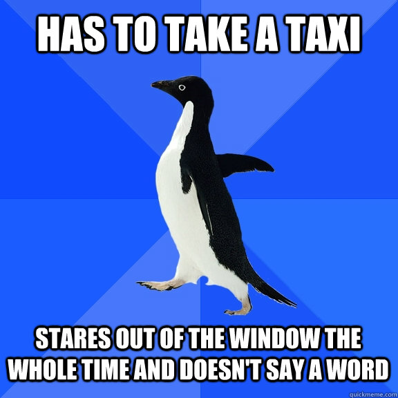 Has to take a taxi Stares out of the window the whole time and doesn't say a word    Socially Awkward Penguin