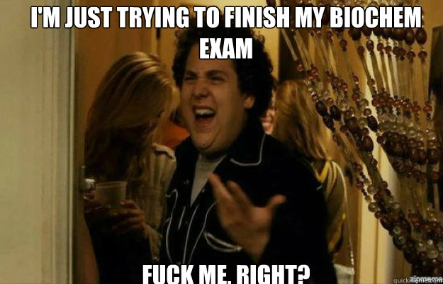 I'm just trying to finish my biochem exam FUCK ME, RIGHT?  fuck me right