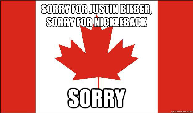 sorry for justin bieber, 
sorry for nickleback sorry - sorry for justin bieber, 
sorry for nickleback sorry  Canada