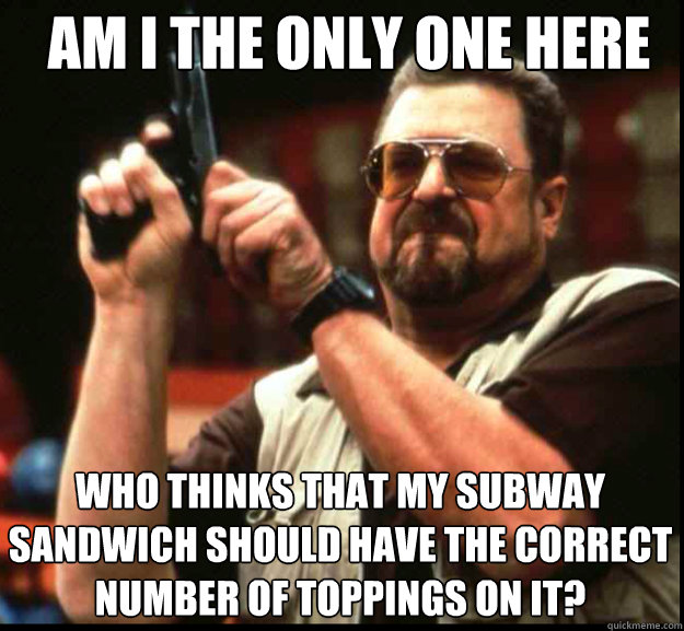 AM I THE ONLY ONE HERE WHO THINKS THAT MY SUBWAY SANDWICH SHOULD HAVE THE CORRECT NUMBER OF TOPPINGS ON IT? - AM I THE ONLY ONE HERE WHO THINKS THAT MY SUBWAY SANDWICH SHOULD HAVE THE CORRECT NUMBER OF TOPPINGS ON IT?  The Big Lebowski