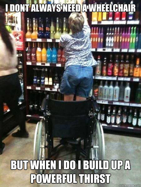 i dont always need a wheelchair but when i do i build up a powerful thirst - i dont always need a wheelchair but when i do i build up a powerful thirst  Miracle Maude