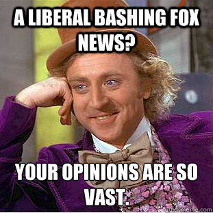 A liberal bashing fox news? Your opinions are so vast.  Creepy Wonka
