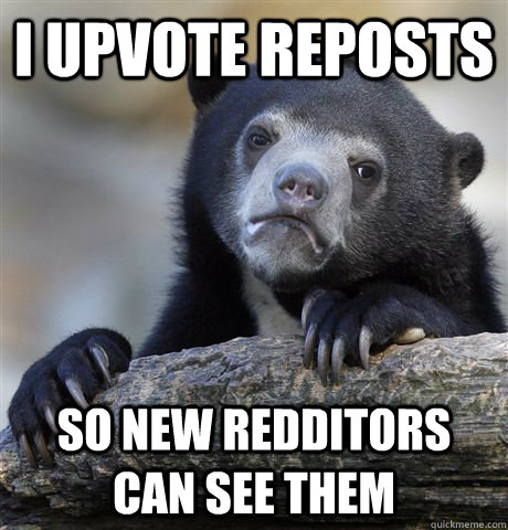 I upvote reposts so new redditors can see them - I upvote reposts so new redditors can see them  Confession Bear