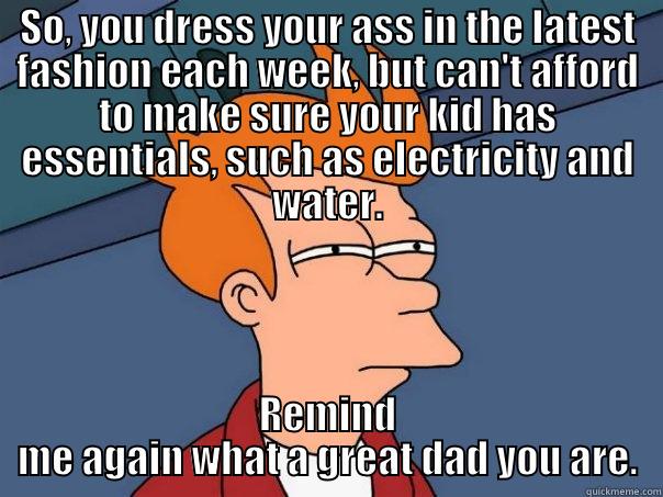 SO, YOU DRESS YOUR ASS IN THE LATEST FASHION EACH WEEK, BUT CAN'T AFFORD TO MAKE SURE YOUR KID HAS ESSENTIALS, SUCH AS ELECTRICITY AND WATER. REMIND ME AGAIN WHAT A GREAT DAD YOU ARE. Futurama Fry