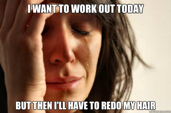 I want to work out today But then I'll have to redo my hair  First World Problems
