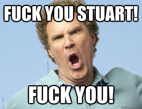 Fuck You stuart! Fuck you!  Fuck you