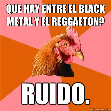 Que hay entre el Black Metal y el Reggaeton? Ruido.  Anti-Joke Chicken