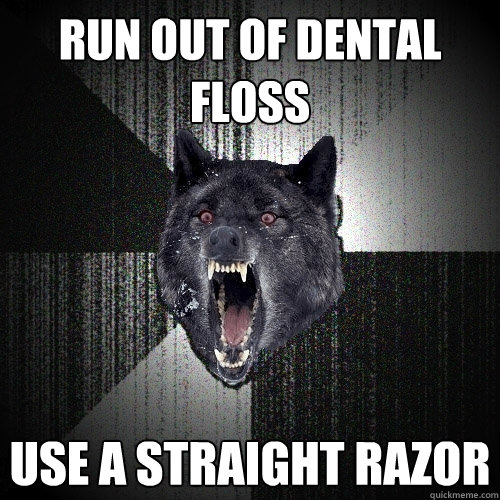 run out of dental floss use a straight razor  Insanity Wolf