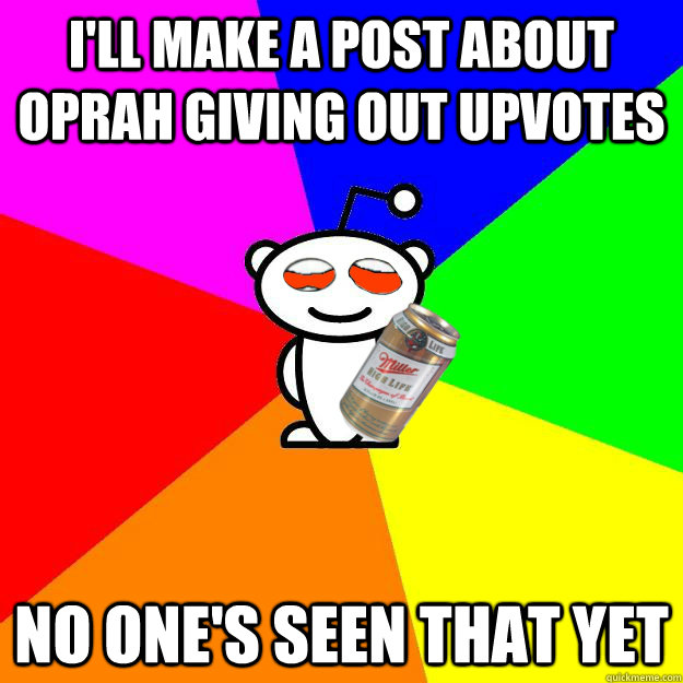 I'll make a post about Oprah giving out upvotes No one's seen that yet  