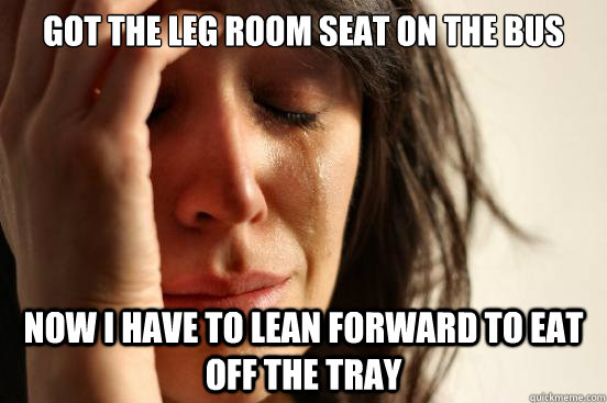 Got the leg room seat on the bus now i have to lean forward to eat off the tray  First World Problems