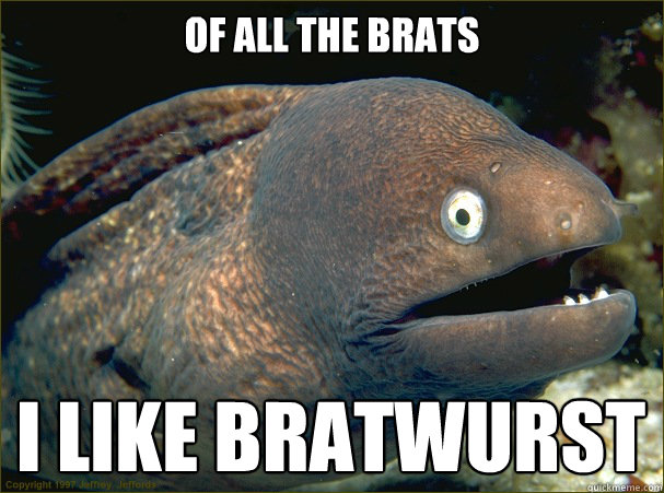 Of all the brats I like Bratwurst - Of all the brats I like Bratwurst  Bad Joke Eel