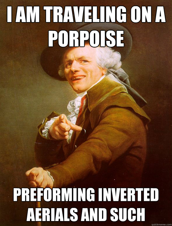 I am traveling on a porpoise preforming inverted aerials and such  Joseph Ducreux
