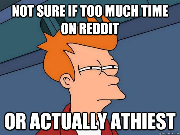 Not sure if too much time on reddit or actually athiest  Futurama Fry