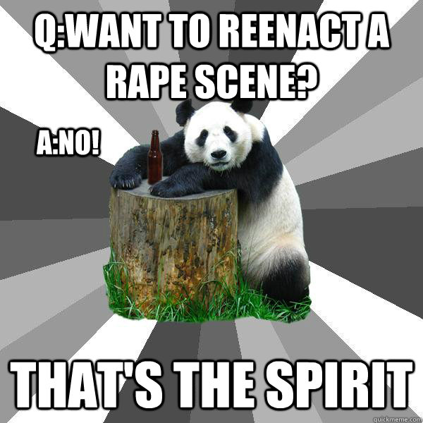 Q:Want to reenact a rape scene?  That's the spirit A:No!  Pickup-Line Panda