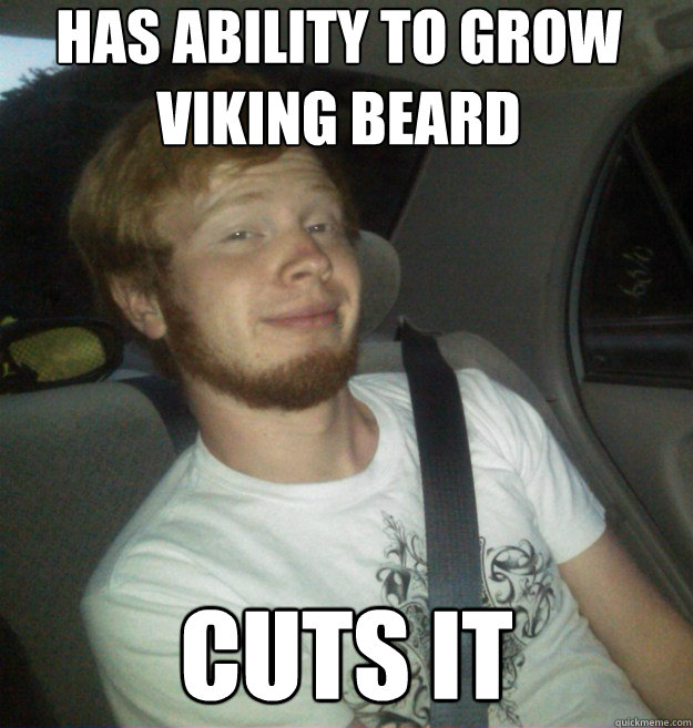 Has ability to grow viking beard cuts it - Has ability to grow viking beard cuts it  Thats nice