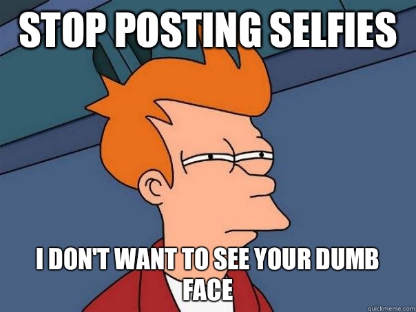 Stop posting selfies  I don't want to see your dumb face   Futurama Fry