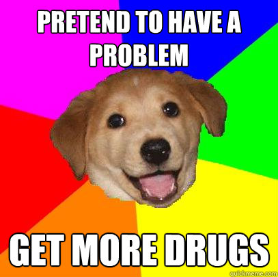 pretend to have a problem get more drugs  Advice Dog