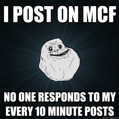 I post on MCF No One responds to my every 10 minute posts  Forever Alone