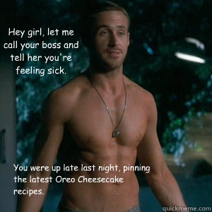 Hey girl, let me call your boss and tell her you're feeling sick. You were up late last night, pinning the latest Oreo Cheesecake recipes. - Hey girl, let me call your boss and tell her you're feeling sick. You were up late last night, pinning the latest Oreo Cheesecake recipes.  Irish Dance Ryan Gosling