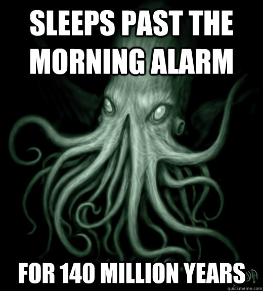 Sleeps past the morning alarm for 140 million years  Cthulhu