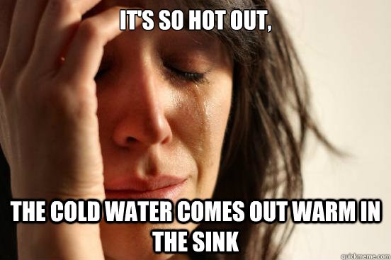 it's so hot out, the cold water comes out warm in the sink  First World Problems