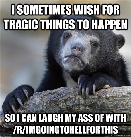 I sometimes wish for tragic things to happen so i can laugh my ass of with /r/imgoingtohellforthis   Confession Bear