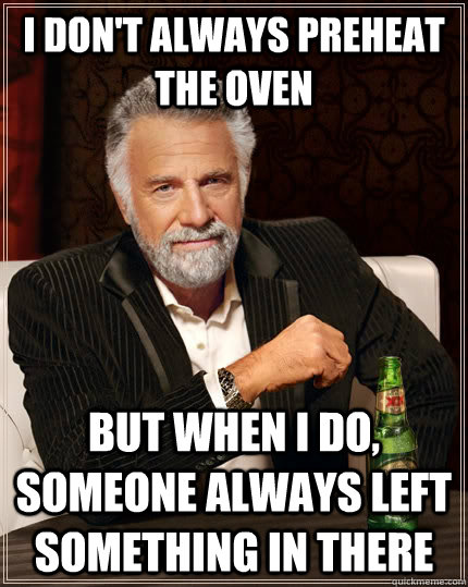 I don't always preheat the oven but when I do, someone always left something in there  The Most Interesting Man In The World