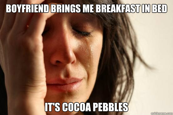 Boyfriend brings me breakfast in bed It's cocoa pebbles  First World Problems
