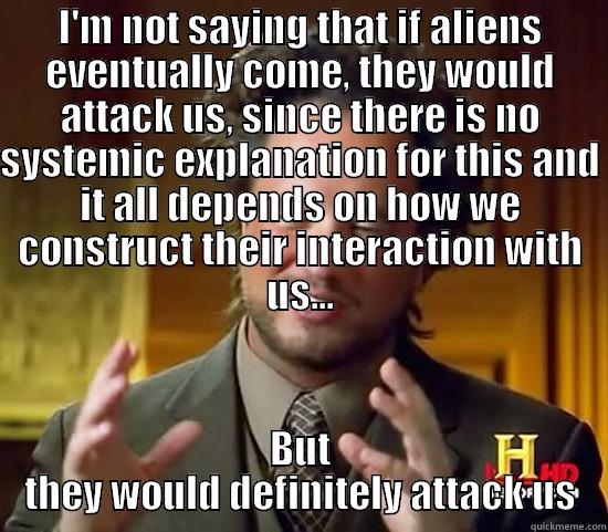I'M NOT SAYING THAT IF ALIENS EVENTUALLY COME, THEY WOULD ATTACK US, SINCE THERE IS NO SYSTEMIC EXPLANATION FOR THIS AND IT ALL DEPENDS ON HOW WE CONSTRUCT THEIR INTERACTION WITH US... BUT THEY WOULD DEFINITELY ATTACK US Ancient Aliens