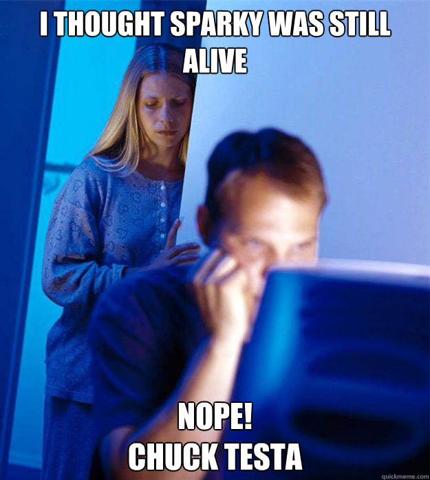 I thought sparky was still alive Nope! 
Chuck testa  Redditors Wife