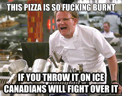 This pizza is so fucking burnt If you throw it on ice canadians will fight over it - This pizza is so fucking burnt If you throw it on ice canadians will fight over it  Chef Ramsay