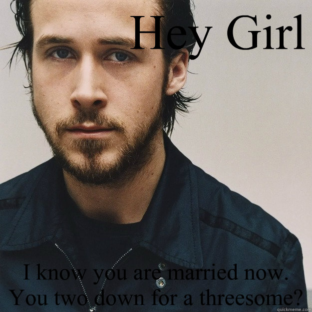 Hey Girl I know you are married now. You two down for a threesome? - Hey Girl I know you are married now. You two down for a threesome?  RyanGosling threesome