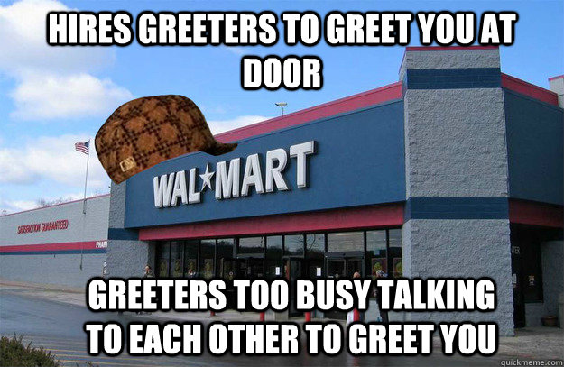 Hires greeters to greet you at door Greeters too busy talking to each other to greet you - Hires greeters to greet you at door Greeters too busy talking to each other to greet you  scumbag walmart