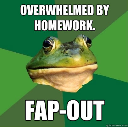 Overwhelmed by Homework. Fap-out  Foul Bachelor Frog