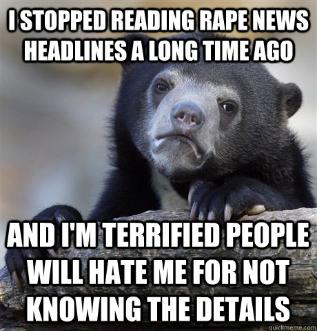 I stopped reading rape news headlines a long time ago and i'm terrified people will hate me for not knowing the details  Confession Bear