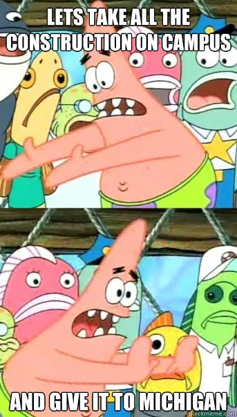 Lets take all the construction on campus and give it to Michigan  Push it somewhere else Patrick