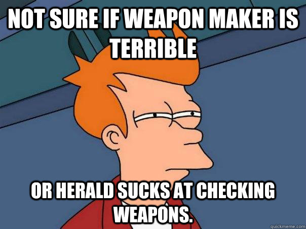 Not sure if weapon maker is terrible or herald sucks at checking weapons.  Futurama Fry