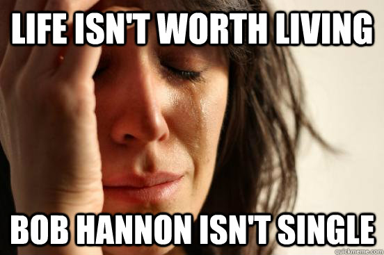 LIFE ISN'T WORTH LIVING BOB Hannon isn't single  First World Problems