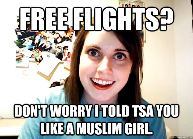 Free Flights? Don't worry I told TSA you like a muslim girl.  Overly Attached Girlfriend