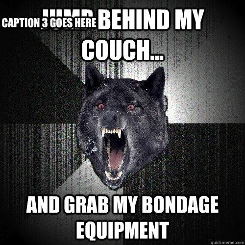 jump behind my couch... and grab my bondage equipment Caption 3 goes here  Insanity Wolf