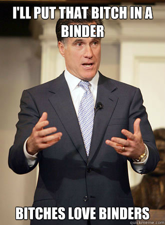 I'll put that bitch in a binder Bitches love binders  Relatable Romney