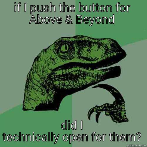 IF I PUSH THE BUTTON FOR ABOVE & BEYOND DID I TECHNICALLY OPEN FOR THEM? Philosoraptor