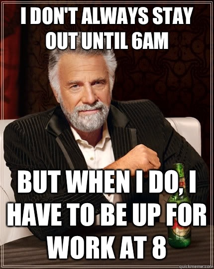 I don't always stay out until 6am But when I do, I have to be up for work at 8  The Most Interesting Man In The World