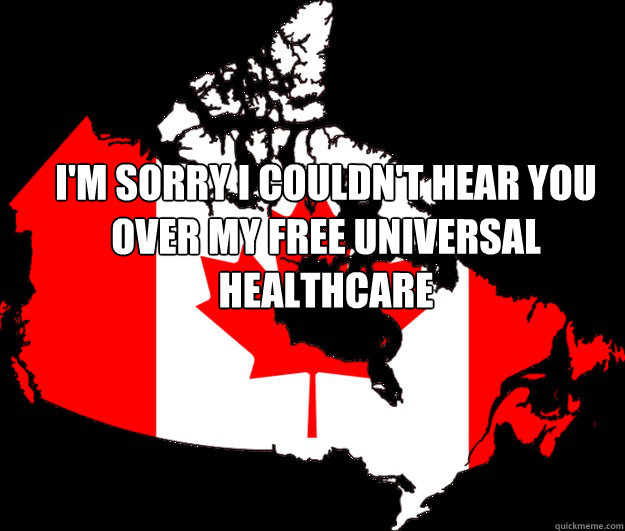 i'm sorry i couldn't hear you over my free universal healthcare  