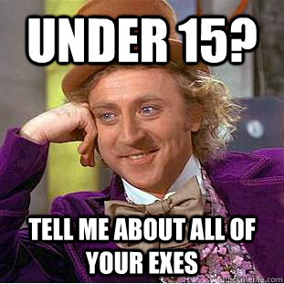 Under 15? Tell me about all of your exes - Under 15? Tell me about all of your exes  Condescending Wonka