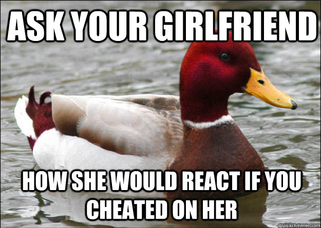 ask your girlfriend how she would react if you cheated on her  Malicious Advice Mallard