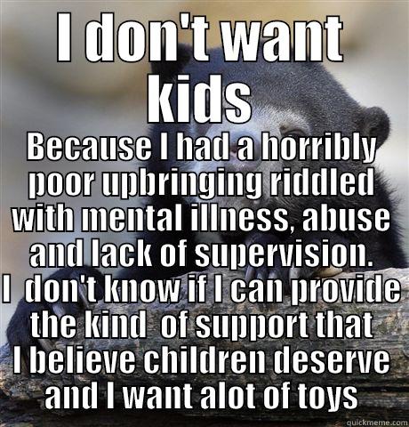 I dont want kids - I DON'T WANT KIDS BECAUSE I HAD A HORRIBLY POOR UPBRINGING RIDDLED WITH MENTAL ILLNESS, ABUSE AND LACK OF SUPERVISION. I  DON'T KNOW IF I CAN PROVIDE THE KIND  OF SUPPORT THAT I BELIEVE CHILDREN DESERVE AND I WANT ALOT OF TOYS Confession Bear